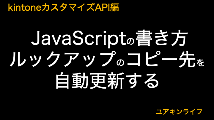 【kintone】ルックアップのコピー先を自動更新する【カスタマイズAPI編】